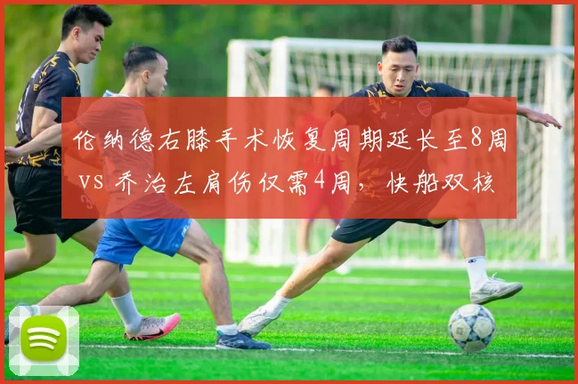 伦纳德右膝手术恢复周期延长至8周 vs 乔治左肩伤仅需4周,快船双核复出时间错位