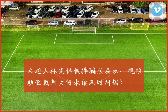 大连人林良铭假摔骗点成功,视频助理裁判为何未能及时纠错?