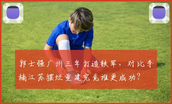 郭士强广州三年打造铁军，对比李楠江苏摆烂重建究竟谁更成功？