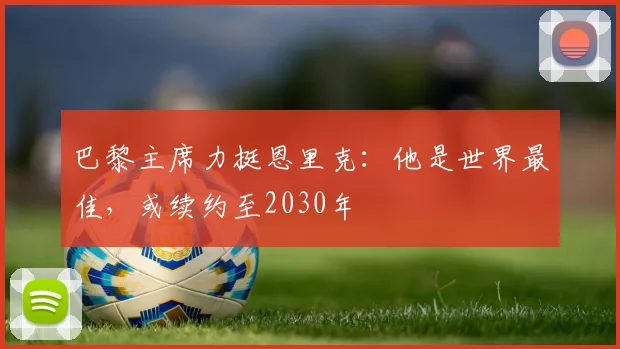 巴黎主席力挺恩里克：他是世界最佳，或续约至2030年