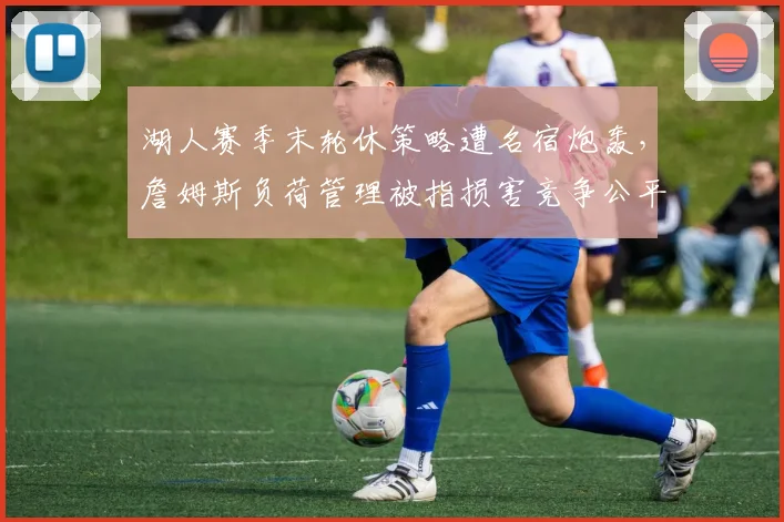 湖人赛季末轮休策略遭名宿炮轰,詹姆斯负荷管理被指损害竞争公平性