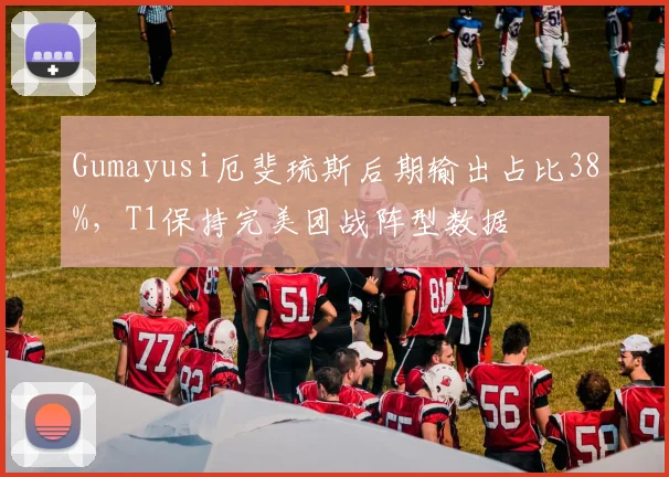 Gumayusi厄斐琉斯后期输出占比38%,T1保持完美团战阵型数据