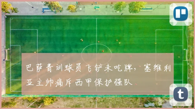 巴萨青训球员飞铲未吃牌,塞维利亚主帅痛斥西甲保护强队