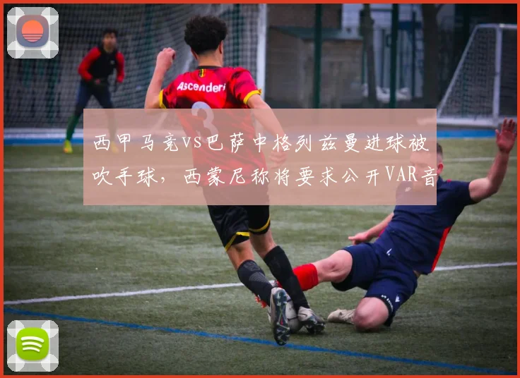 西甲马竞vs巴萨中格列兹曼进球被吹手球,西蒙尼称将要求公开VAR音频