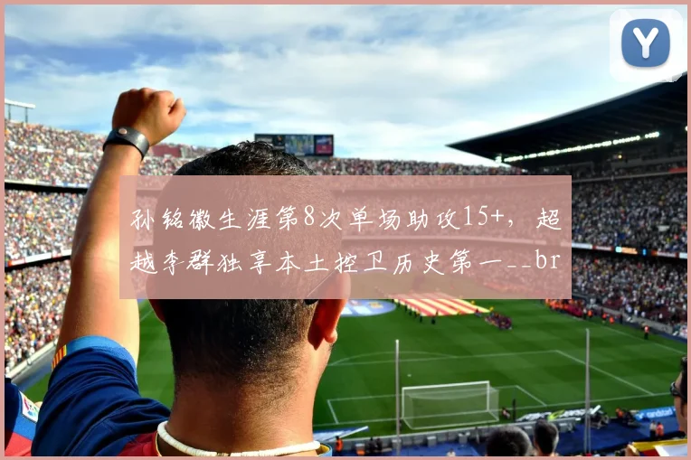 孙铭徽生涯第8次单场助攻15+,超越李群独享本土控卫历史第一__br_
