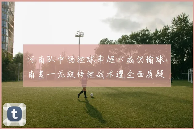 河南队中场控球率超六成仍输球,南基一无效传控战术遭全面质疑