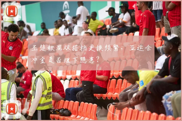王楚钦混双搭档更换频繁，亚运会冲金是否埋下隐患？