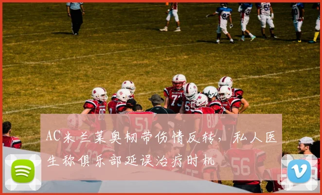 AC米兰莱奥韧带伤情反转,私人医生称俱乐部延误治疗时机