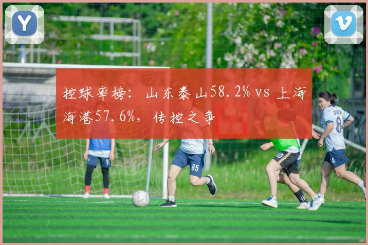 控球率榜：山东泰山58.2% vs 上海海港57.6%，传控之争